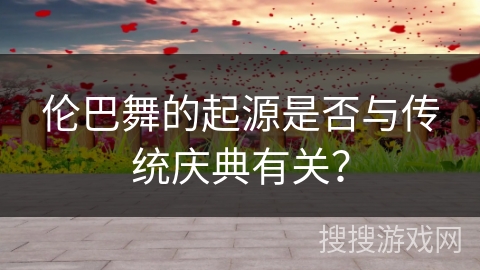 伦巴舞的起源是否与传统庆典有关？