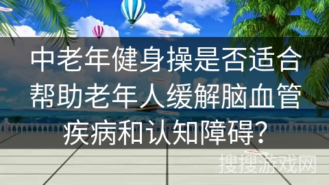 中老年健身操是否适合帮助老年人缓解脑血管疾病和认知障碍？