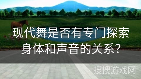 现代舞是否有专门探索身体和声音的关系？