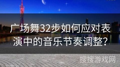广场舞32步如何应对表演中的音乐节奏调整？