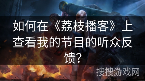 如何在《荔枝播客》上查看我的节目的听众反馈？