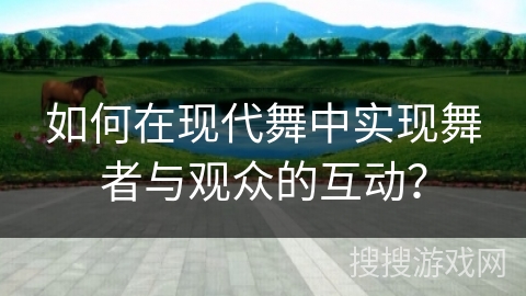 如何在现代舞中实现舞者与观众的互动？