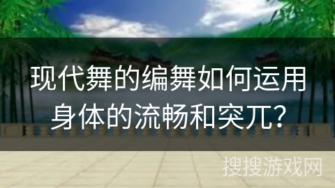 现代舞的编舞如何运用身体的流畅和突兀？