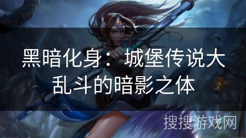 黑暗化身：城堡传说大乱斗的暗影之体