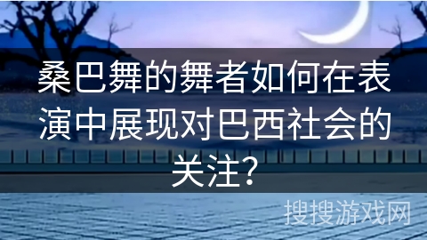 桑巴舞的舞者如何在表演中展现对巴西社会的关注？