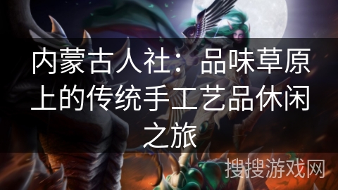 内蒙古人社：品味草原上的传统手工艺品休闲之旅