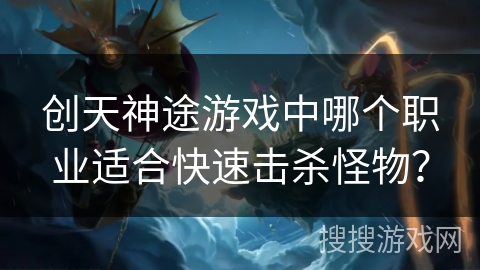 创天神途游戏中哪个职业适合快速击杀怪物？