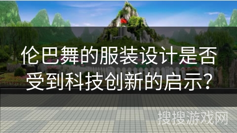 伦巴舞的服装设计是否受到科技创新的启示？