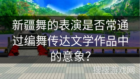新疆舞的表演是否常通过编舞传达文学作品中的意象？