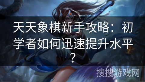 天天象棋新手攻略：初学者如何迅速提升水平？