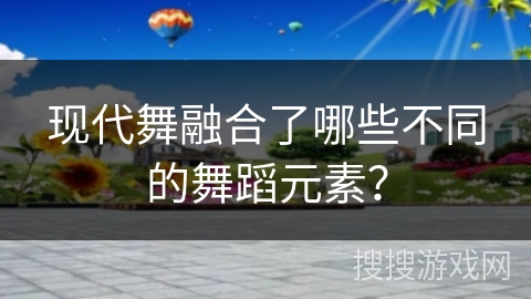 现代舞融合了哪些不同的舞蹈元素？