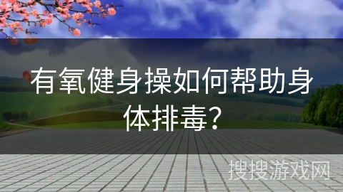 有氧健身操如何帮助身体排毒？