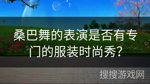 桑巴舞的表演是否有专门的服装时尚秀？