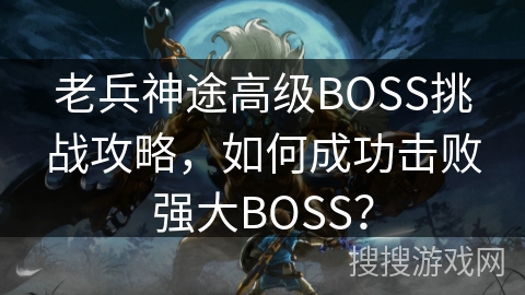 老兵神途高级BOSS挑战攻略，如何成功击败强大BOSS？