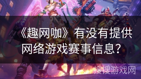 《趣网咖》有没有提供网络游戏赛事信息？