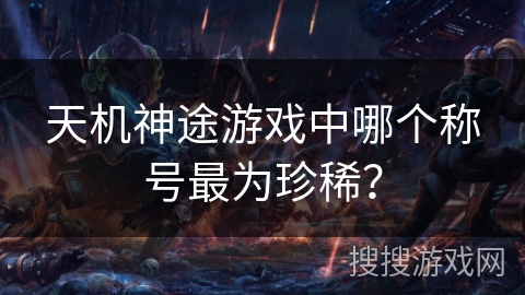 天机神途游戏中哪个称号最为珍稀？