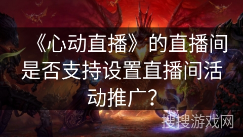 《心动直播》的直播间是否支持设置直播间活动推广？