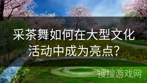 采茶舞如何在大型文化活动中成为亮点？