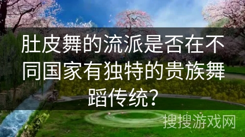 肚皮舞的流派是否在不同国家有独特的贵族舞蹈传统？