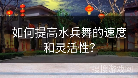 如何提高水兵舞的速度和灵活性？