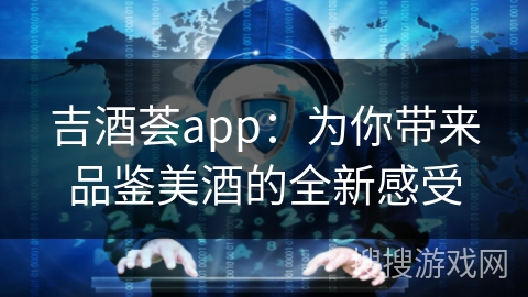 吉酒荟app：为你带来品鉴美酒的全新感受