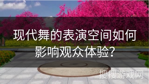 现代舞的表演空间如何影响观众体验？