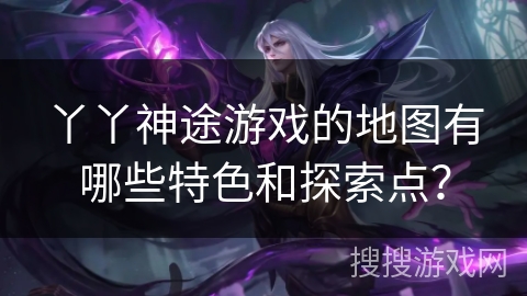 丫丫神途游戏的地图有哪些特色和探索点？