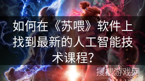 如何在《苏喂》软件上找到最新的人工智能技术课程？