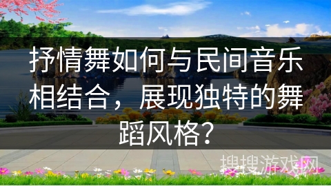 抒情舞如何与民间音乐相结合，展现独特的舞蹈风格？