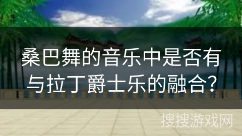 桑巴舞的音乐中是否有与拉丁爵士乐的融合？