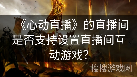 《心动直播》的直播间是否支持设置直播间互动游戏？