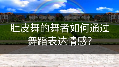肚皮舞的舞者如何通过舞蹈表达情感？