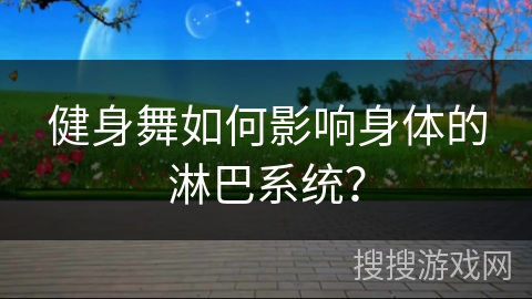 健身舞如何影响身体的淋巴系统？