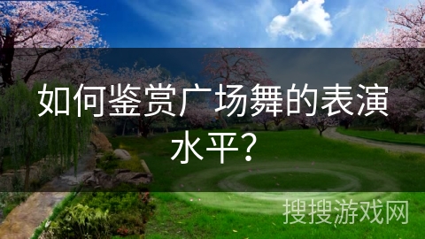 如何鉴赏广场舞的表演水平？