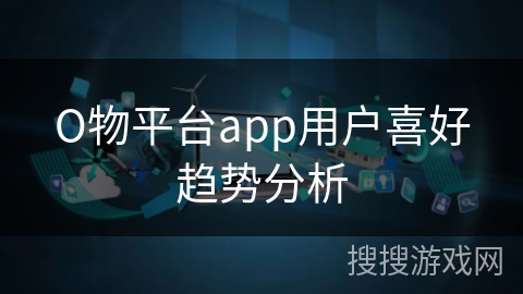 О物平台app用户喜好趋势分析