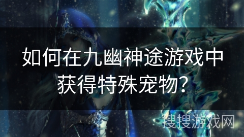 如何在九幽神途游戏中获得特殊宠物？
