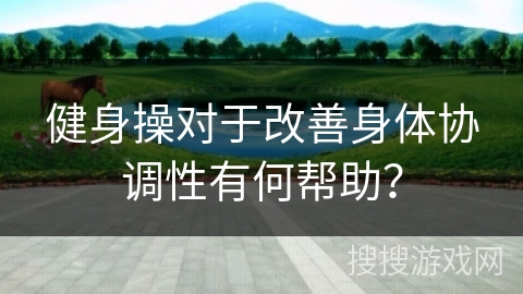健身操对于改善身体协调性有何帮助？