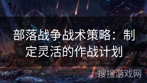 部落战争战术策略：制定灵活的作战计划