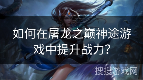 如何在屠龙之巅神途游戏中提升战力？