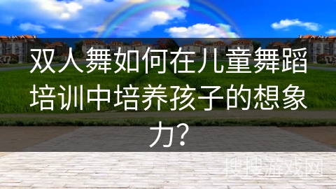 双人舞如何在儿童舞蹈培训中培养孩子的想象力？