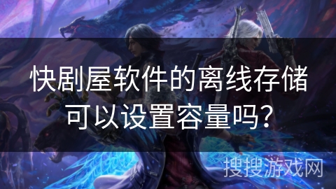 快剧屋软件的离线存储可以设置容量吗？