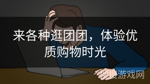 来各种逛团团，体验优质购物时光