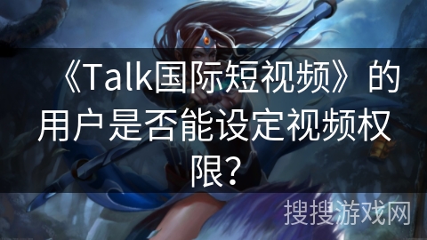 《Talk国际短视频》的用户是否能设定视频权限？