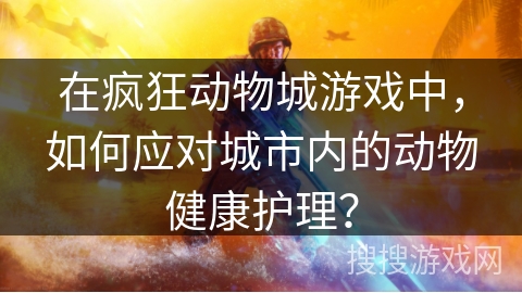 在疯狂动物城游戏中，如何应对城市内的动物健康护理？