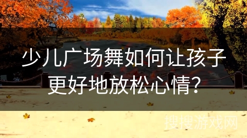 少儿广场舞如何让孩子更好地放松心情？