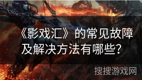 《影戏汇》的常见故障及解决方法有哪些？