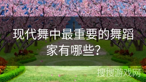 现代舞中最重要的舞蹈家有哪些？