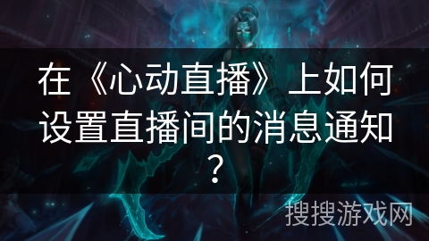 在《心动直播》上如何设置直播间的消息通知？