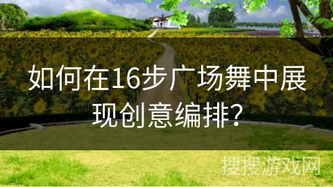 如何在16步广场舞中展现创意编排？