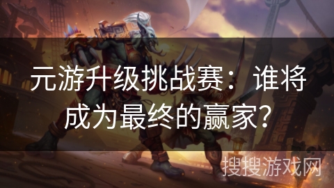 元游升级挑战赛：谁将成为最终的赢家？